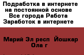 Подработка в интернете на постоянной основе - Все города Работа » Заработок в интернете   . Марий Эл респ.,Йошкар-Ола г.